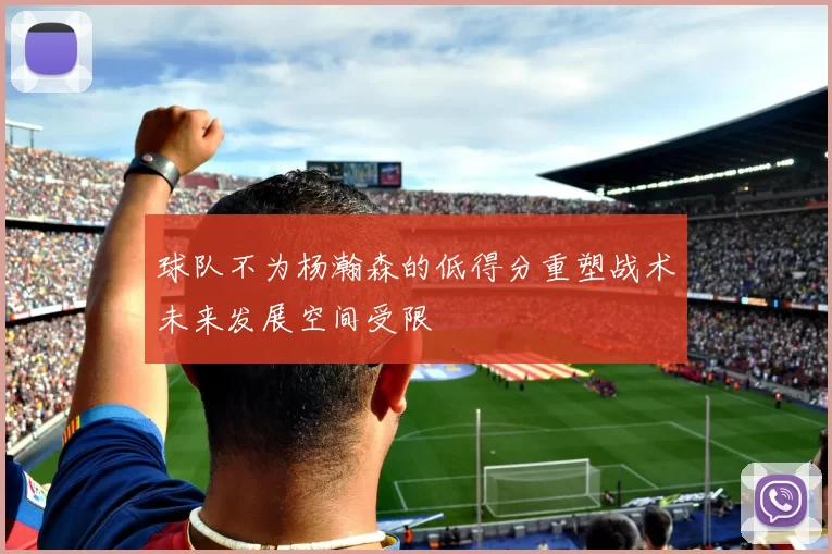 球队不为杨瀚森的低得分重塑战术未来发展空间受限