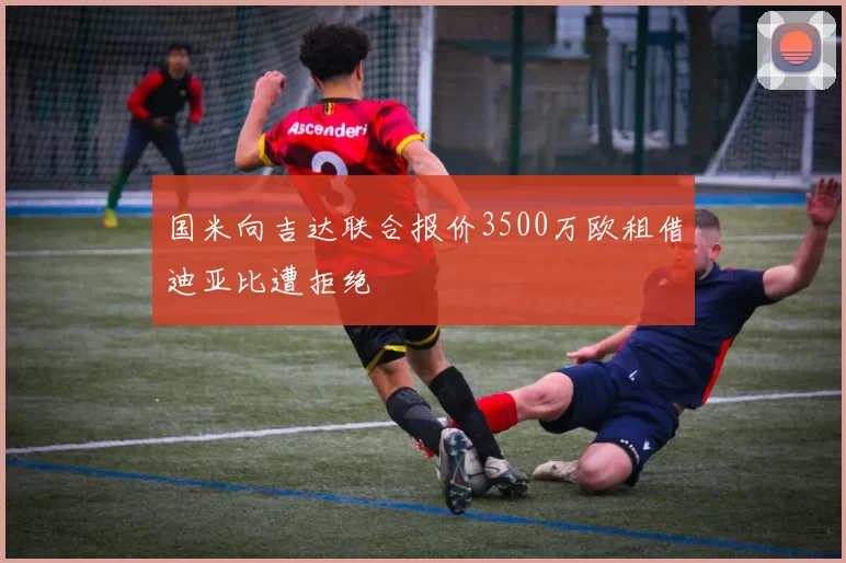 国米向吉达联合报价3500万欧租借迪亚比遭拒绝