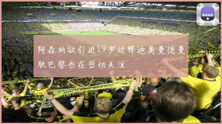 阿森纳欲引进19岁边锋迪奥曼德曼联巴黎也在密切关注