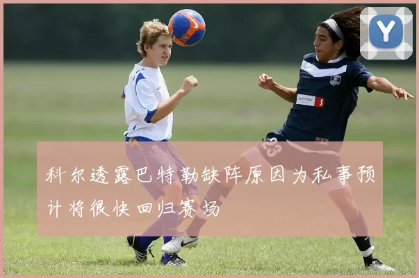 科尔透露巴特勒缺阵原因为私事预计将很快回归赛场