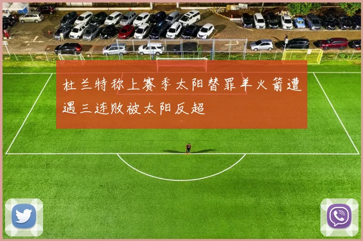 杜兰特称上赛季太阳替罪羊火箭遭遇三连败被太阳反超
