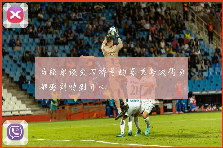 马绍尔谈尖刀绰号的喜悦每次得分都感到特别开心
