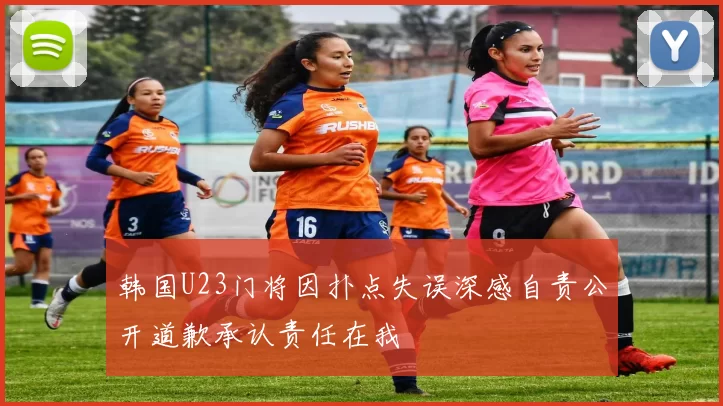 韩国U23门将因扑点失误深感自责公开道歉承认责任在我